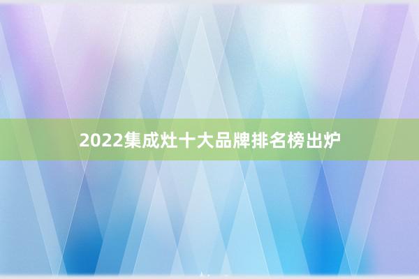 2022集成灶十大品牌排名榜出炉