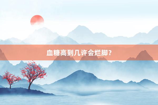 血糖高到几许会烂脚？