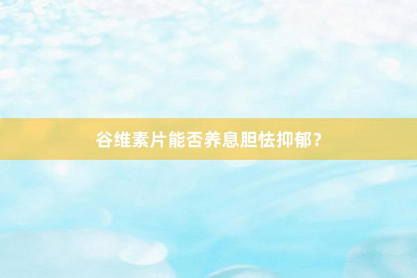 谷维素片能否养息胆怯抑郁？